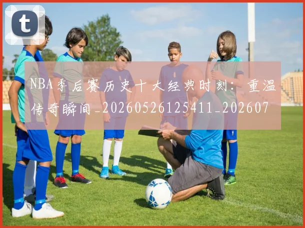 NBA季后赛历史十大经典时刻:重温传奇瞬间_20260526125411_20260701215741