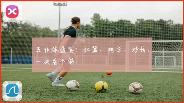 五佳球盛宴：扣篮、绝杀、妙传，一次看个够