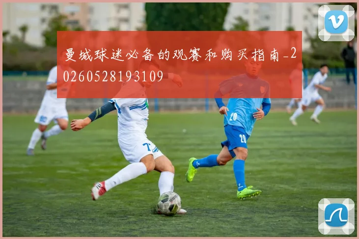 曼城球迷必备的观赛和购买指南_20260528193109