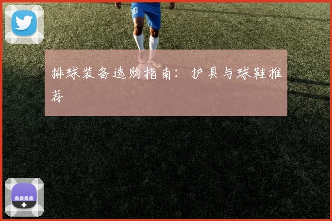排球装备选购指南:护具与球鞋推荐