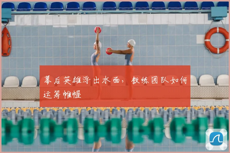 幕后英雄浮出水面，教练团队如何运筹帷幄