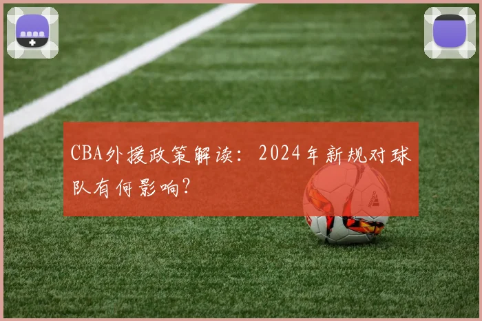 CBA外援政策解读:2024年新规对球队有何影响?