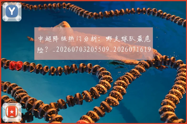 中超降级热门分析：哪支球队最危险？_20260703205509_20260716191234