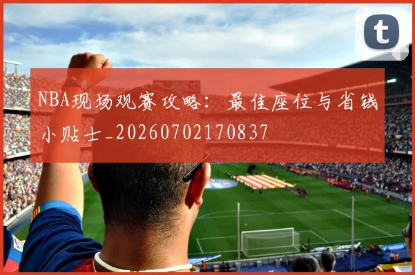 NBA现场观赛攻略：最佳座位与省钱小贴士_20260702170837