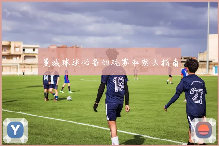 曼城球迷必备的观赛和购买指南