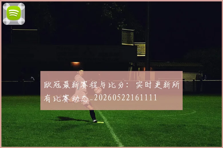 欧冠最新赛程与比分：实时更新所有比赛动态_20260522161111