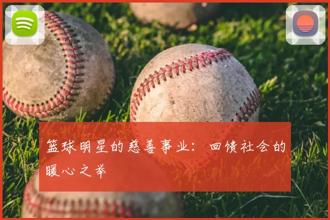 篮球明星的慈善事业:回馈社会的暖心之举