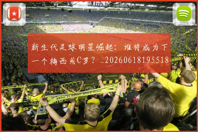 新生代足球明星崛起：谁将成为下一个梅西或C罗？_20260618195518