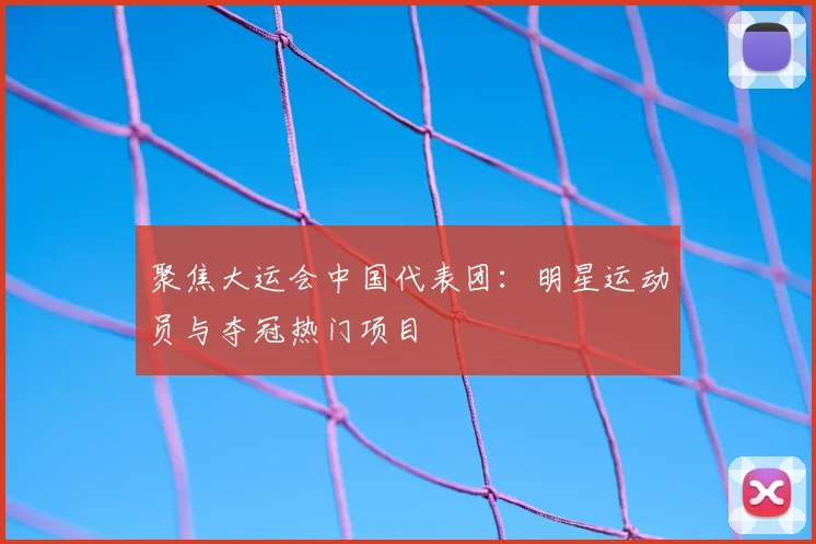 聚焦大运会中国代表团:明星运动员与夺冠热门项目