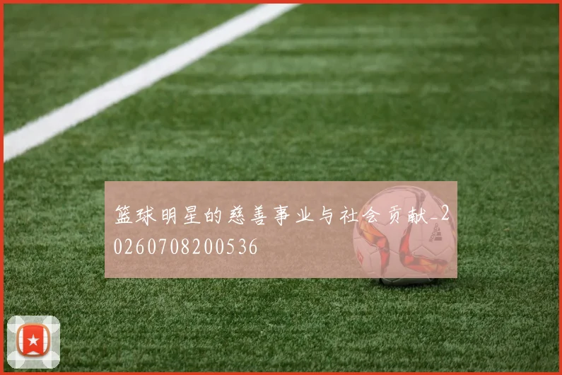 篮球明星的慈善事业与社会贡献_20260708200536