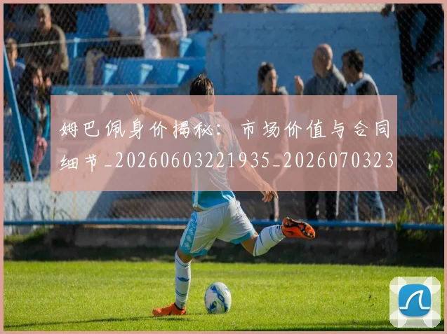 姆巴佩身价揭秘:市场价值与合同细节_20260603221935_20260703232235_20260720190754