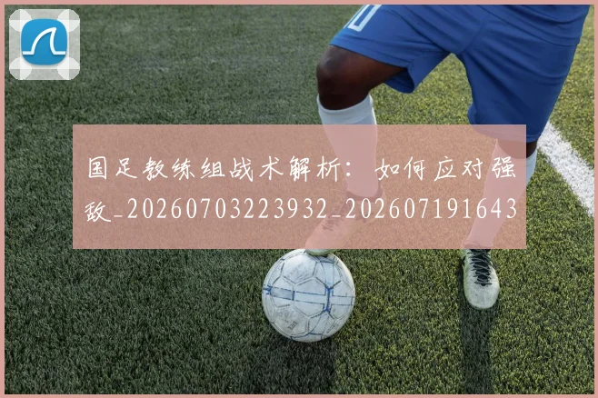 国足教练组战术解析:如何应对强敌_20260703223932_20260719164351