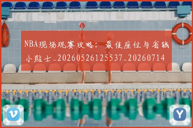 NBA现场观赛攻略：最佳座位与省钱小贴士_20260526125537_20260714213824
