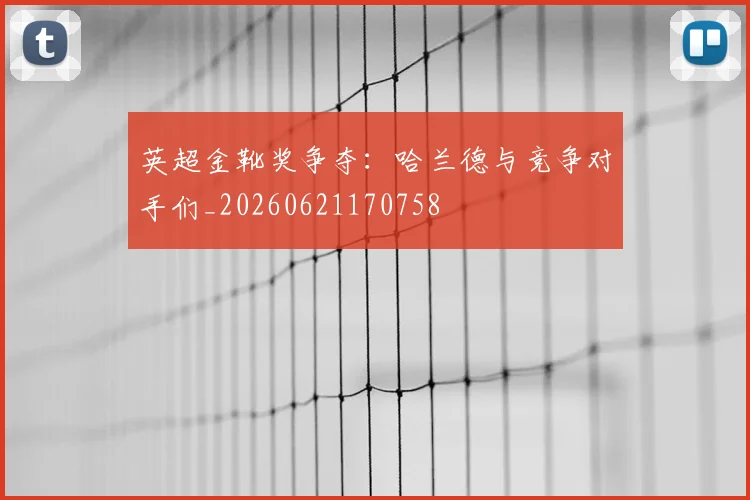 英超金靴奖争夺:哈兰德与竞争对手们_20260621170758