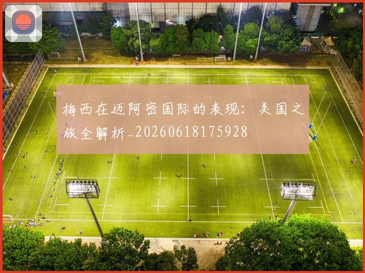 梅西在迈阿密国际的表现:美国之旅全解析_20260618175928