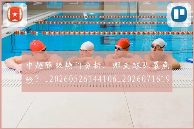 中超降级热门分析：哪支球队最危险？_20260526144106_20260716191232
