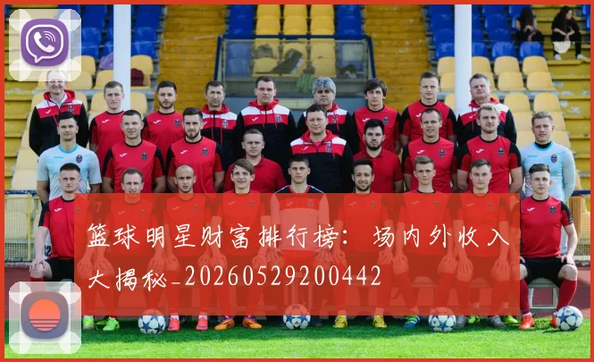 篮球明星财富排行榜:场内外收入大揭秘_20260529200442