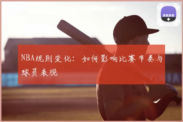 NBA规则变化：如何影响比赛节奏与球员表现