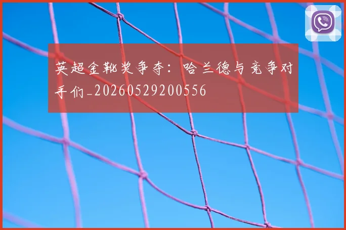 英超金靴奖争夺：哈兰德与竞争对手们_20260529200556