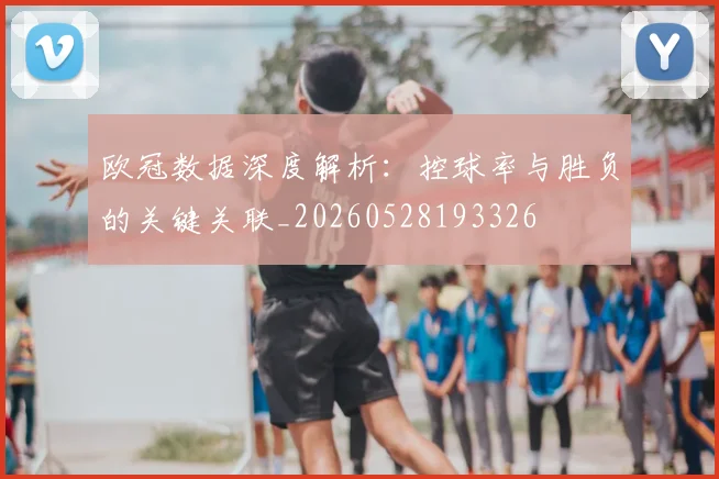 欧冠数据深度解析：控球率与胜负的关键关联_20260528193326