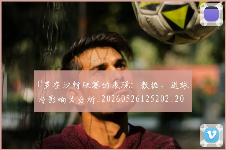 C罗在沙特联赛的表现:数据、进球与影响力分析_20260526125202_20260702194459_20260712051421