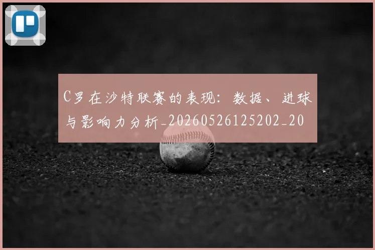 C罗在沙特联赛的表现:数据、进球与影响力分析_20260526125202_20260702194459_20260712051421