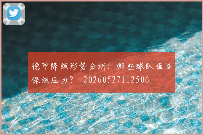 德甲降级形势分析:哪些球队面临保级压力?_20260527112506