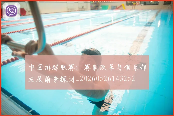 中国排球联赛:赛制改革与俱乐部发展前景探讨_20260526143252