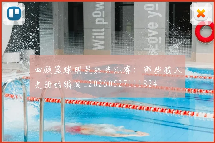 回顾篮球明星经典比赛:那些载入史册的瞬间_20260527111824
