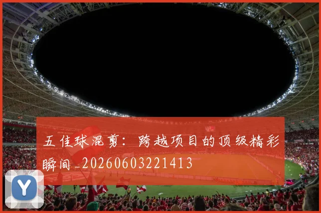 五佳球混剪：跨越项目的顶级精彩瞬间_20260603221413