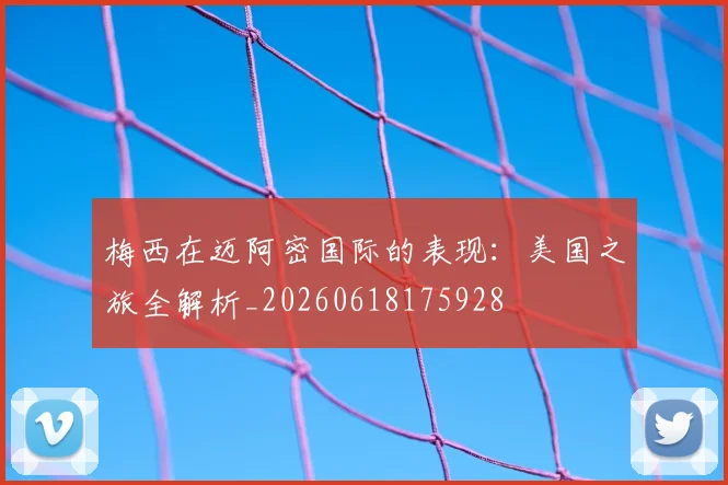梅西在迈阿密国际的表现：美国之旅全解析_20260618175928