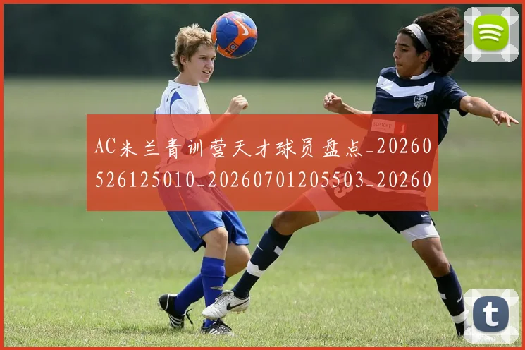 AC米兰青训营天才球员盘点_20260526125010_20260701205503_20260712042108