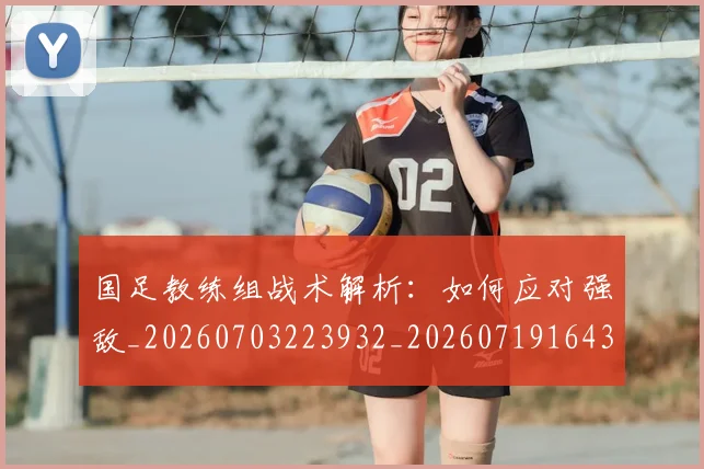 国足教练组战术解析：如何应对强敌_20260703223932_20260719164351
