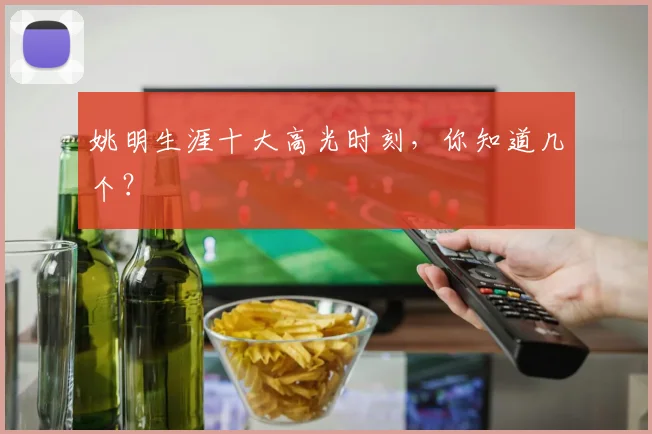 姚明生涯十大高光时刻,你知道几个?