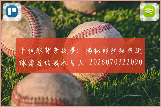 十佳球背景故事：揭秘那些经典进球背后的战术与人_20260703220908
