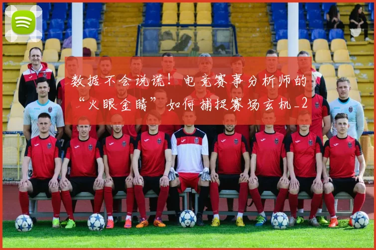 数据不会说谎！电竞赛事分析师的“火眼金睛”如何捕捉赛场玄机_20260707020337_20260801160143