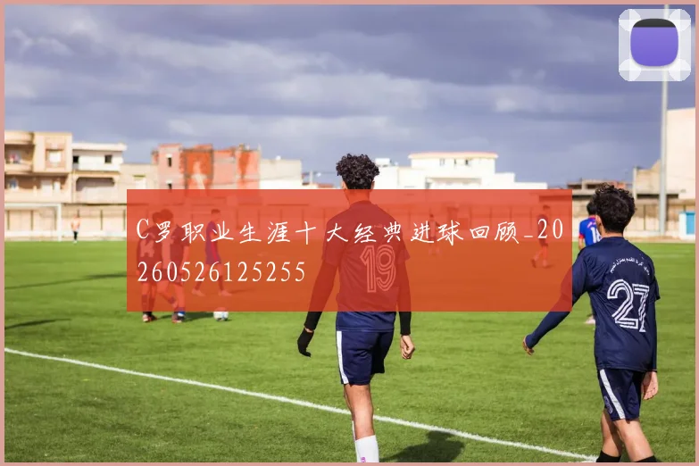 C罗职业生涯十大经典进球回顾_20260526125255