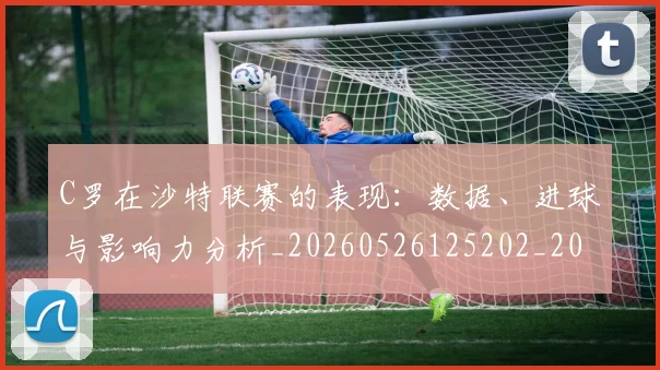 C罗在沙特联赛的表现:数据、进球与影响力分析_20260526125202_20260702194459