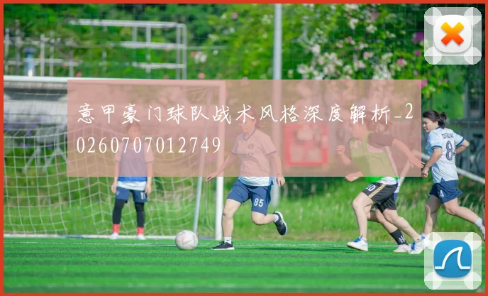 意甲豪门球队战术风格深度解析_20260707012749