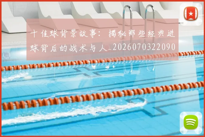 十佳球背景故事：揭秘那些经典进球背后的战术与人_20260703220908_20260718202722