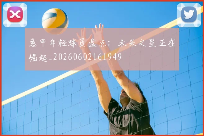 意甲年轻球员盘点:未来之星正在崛起_20260602161949
