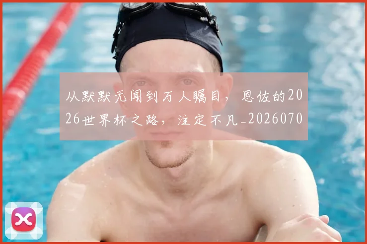 从默默无闻到万人瞩目，恩佐的2026世界杯之路，注定不凡_20260707011716
