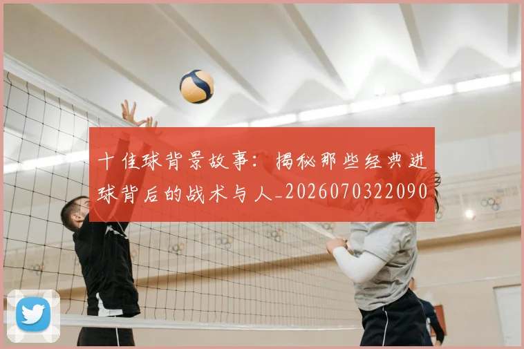 十佳球背景故事:揭秘那些经典进球背后的战术与人_20260703220908