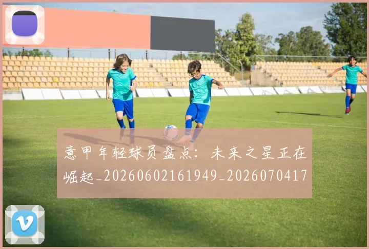 意甲年轻球员盘点:未来之星正在崛起_20260602161949_20260704174919