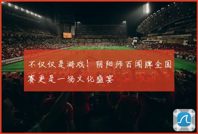 不仅仅是游戏！阴阳师百闻牌全国赛更是一场文化盛宴