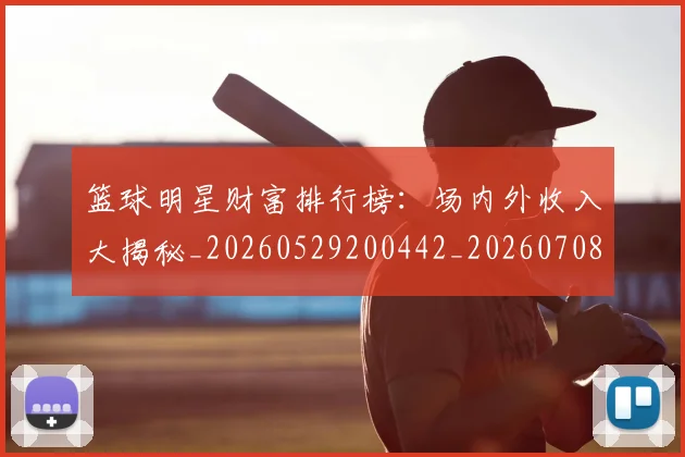 篮球明星财富排行榜:场内外收入大揭秘_20260529200442_20260708200900_20260803141925