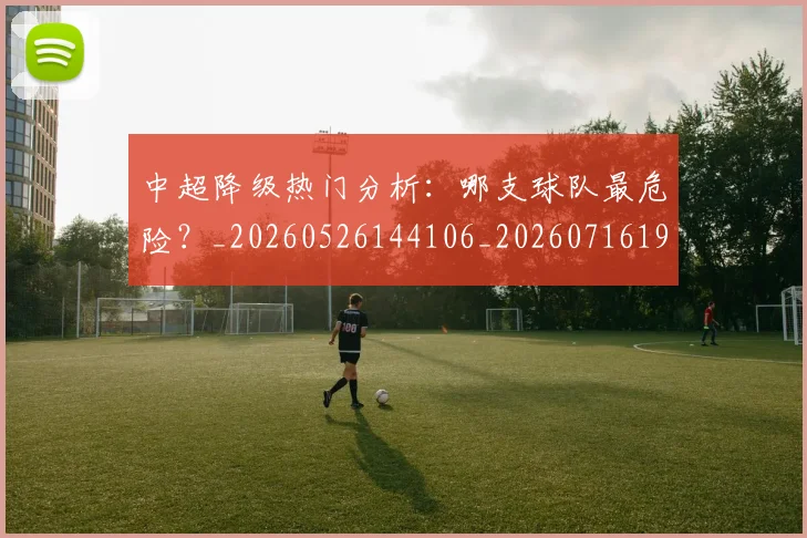 中超降级热门分析:哪支球队最危险?_20260526144106_20260716191232
