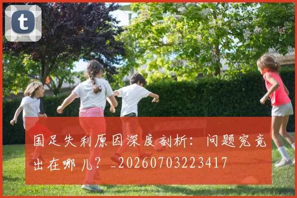 国足失利原因深度剖析:问题究竟出在哪儿?_20260703223417