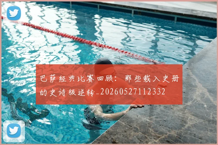 巴萨经典比赛回顾：那些载入史册的史诗级逆转_20260527112332