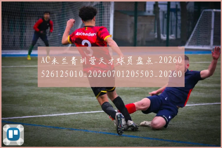 AC米兰青训营天才球员盘点_20260526125010_20260701205503_20260712042108